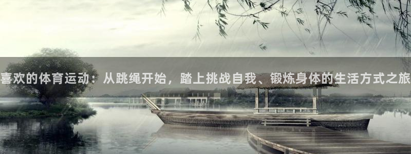 oety欧亿：喜欢的体育运动：从跳绳开始，踏上挑战自我、锻炼身体的生活方式之旅